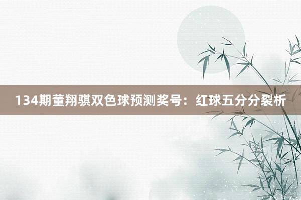 134期董翔骐双色球预测奖号:红球五分分裂析